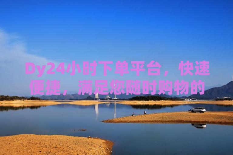 Dy24小时下单平台，快速便捷，满足您随时购物的需求。