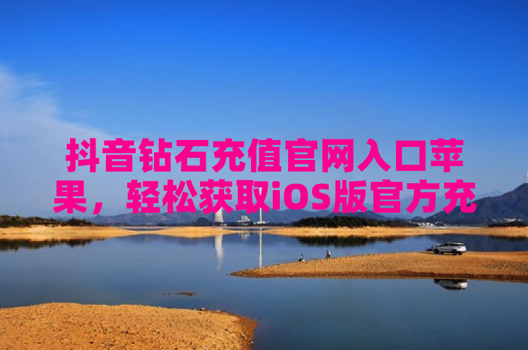 抖音钻石充值官网入口苹果，轻松获取iOS版官方充值通道。