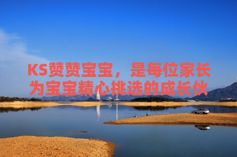 KS赞赞宝宝，是每位家长为宝宝精心挑选的成长伙伴。