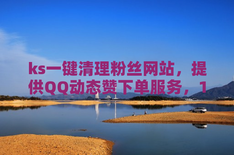 ks一键清理粉丝网站，提供QQ动态赞下单服务，1元可刷一万抖音访客。