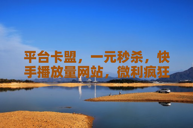 平台卡盟，一元秒杀，快手播放量网站，微利疯狂！