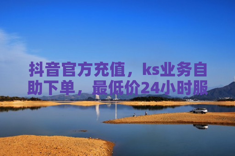 抖音官方充值，ks业务自助下单，最低价24小时服务。