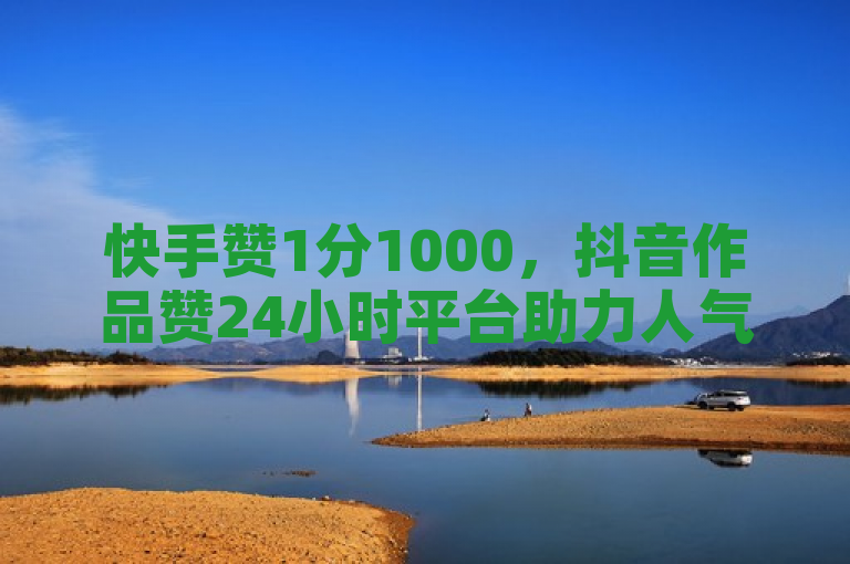 快手赞1分1000，抖音作品赞24小时平台助力人气飙升。