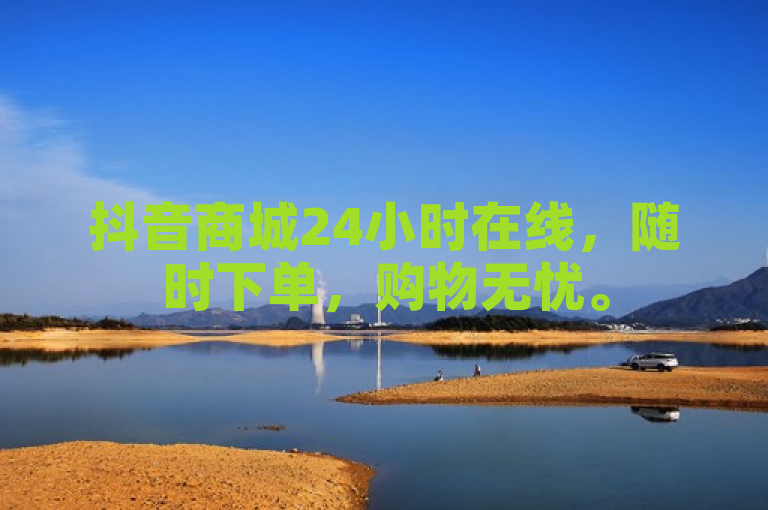 抖音商城24小时在线，随时下单，购物无忧。