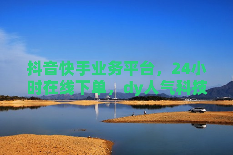 抖音快手业务平台，24小时在线下单，dy人气科技。