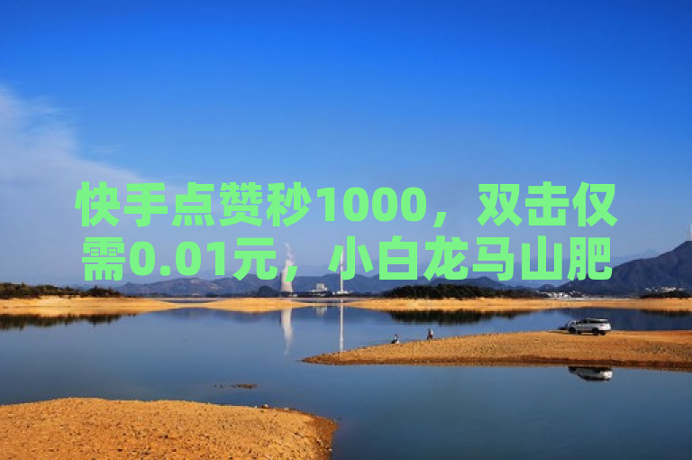 快手点赞秒1000，双击仅需0.01元，小白龙马山肥大地房产装修，自助下单全网最低价。