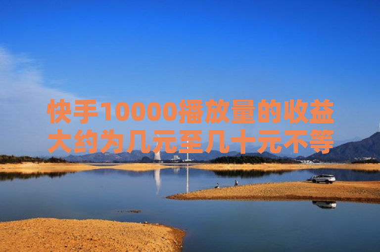 快手10000播放量的收益大约为几元至几十元不等，具体取决于多种因素。