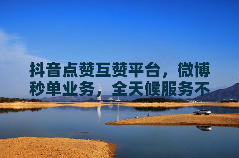 抖音点赞互赞平台，微博秒单业务，全天候服务不间断。