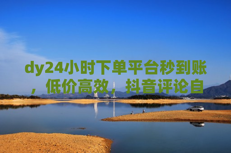 dy24小时下单平台秒到账，低价高效，抖音评论自助，QQ点赞充值无忧。