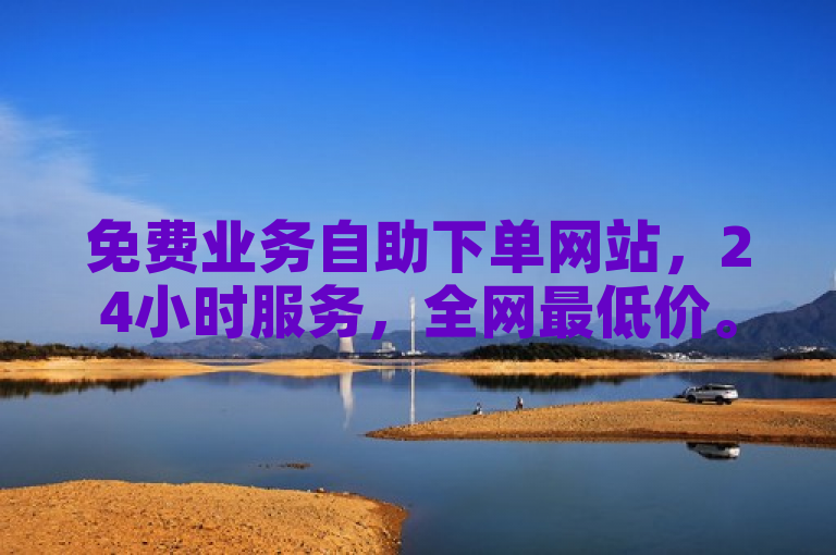 免费业务自助下单网站，24小时服务，全网最低价。