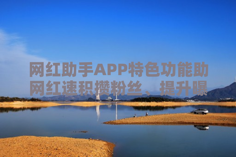 网红助手APP特色功能助网红速积攒粉丝、提升曝光率，引爆社交媒体。