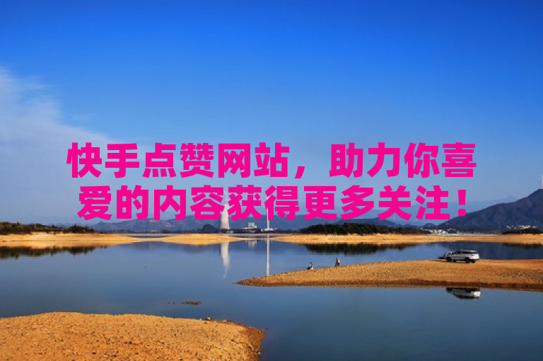 快手点赞网站，助力你喜爱的内容获得更多关注！