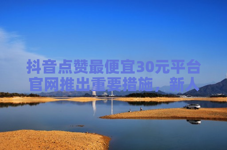 抖音点赞最便宜30元平台官网推出重要措施，新人必备！