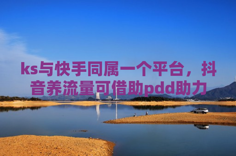 ks与快手同属一个平台，抖音养流量可借助pdd助力平台及dy点赞充值。