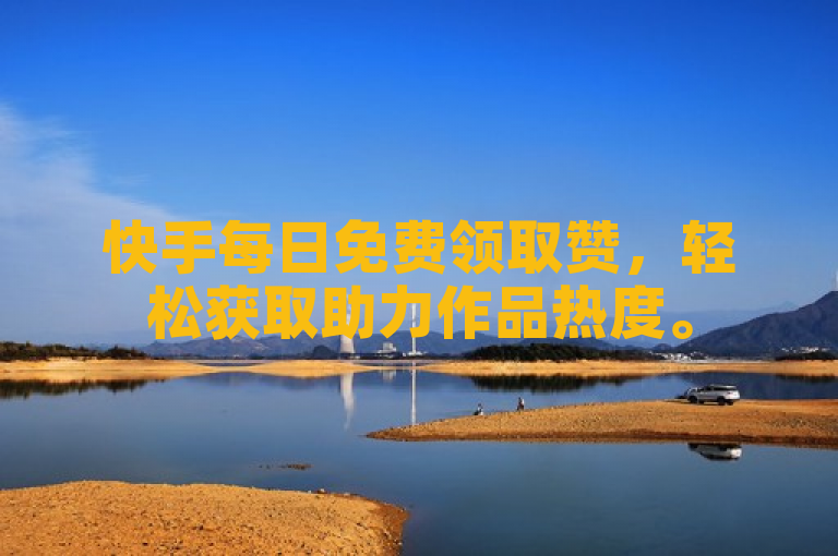 快手每日免费领取赞，轻松获取助力作品热度。