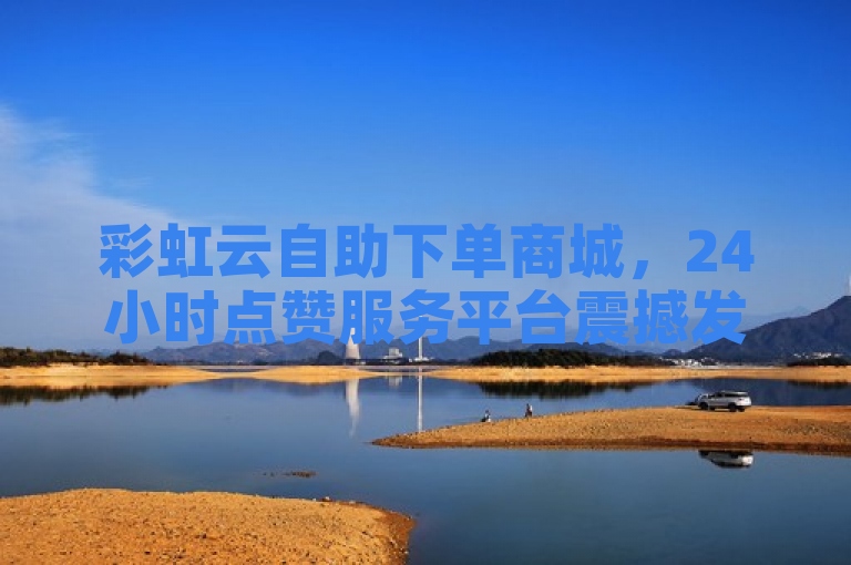 彩虹云自助下单商城，24小时点赞服务平台震撼发布！