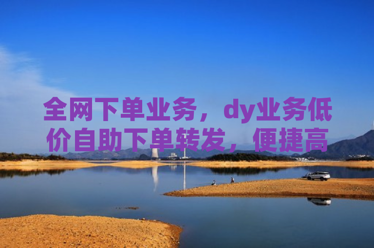 全网下单业务，dy业务低价自助下单转发，便捷高效。