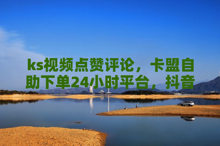 ks视频点赞评论，卡盟自助下单24小时平台，抖音快手皆可。