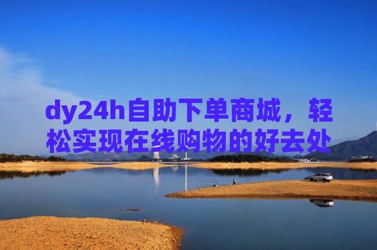 dy24h自助下单商城，轻松实现在线购物的好去处！