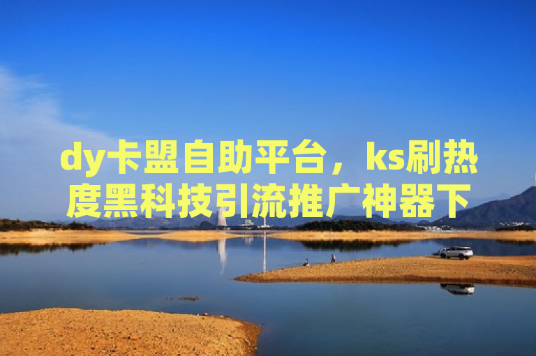 dy卡盟自助平台，ks刷热度黑科技引流推广神器下载。