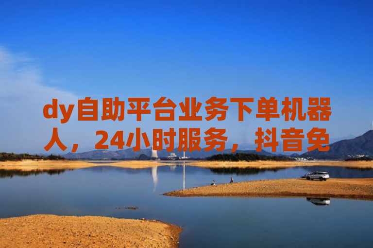 dy自助平台业务下单机器人，24小时服务，抖音免费下单，全网最低价。