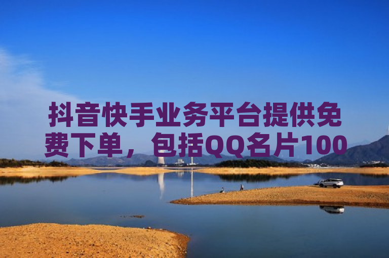 抖音快手业务平台提供免费下单，包括QQ名片1000赞服务。