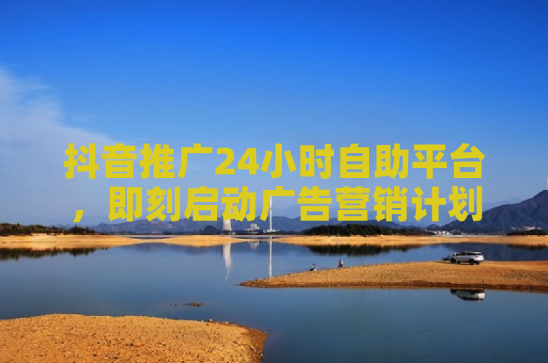 抖音推广24小时自助平台，即刻启动广告营销计划。