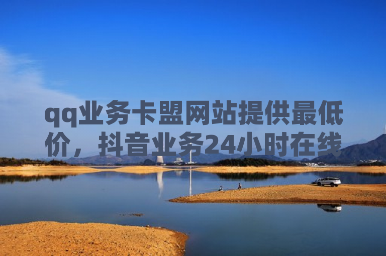 qq业务卡盟网站提供最低价，抖音业务24小时在线下单。