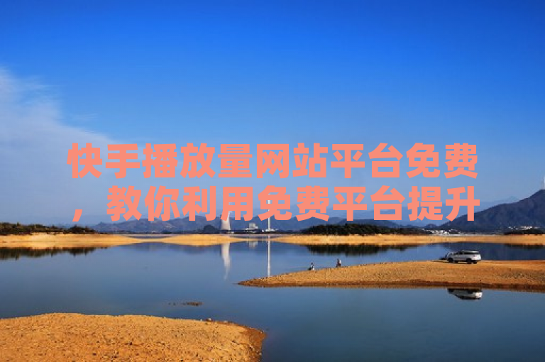 快手播放量网站平台免费，教你利用免费平台提升视频播放量。