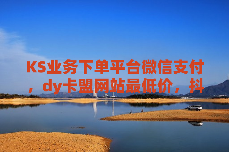 KS业务下单平台微信支付，dy卡盟网站最低价，抖音增粉软件，官网低价平台。
