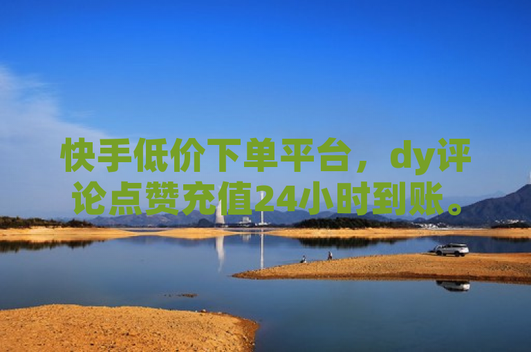 快手低价下单平台，dy评论点赞充值24小时到账。