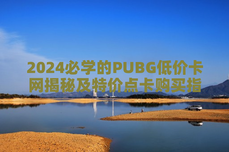 2024必学的PUBG低价卡网揭秘及特价点卡购买指南！