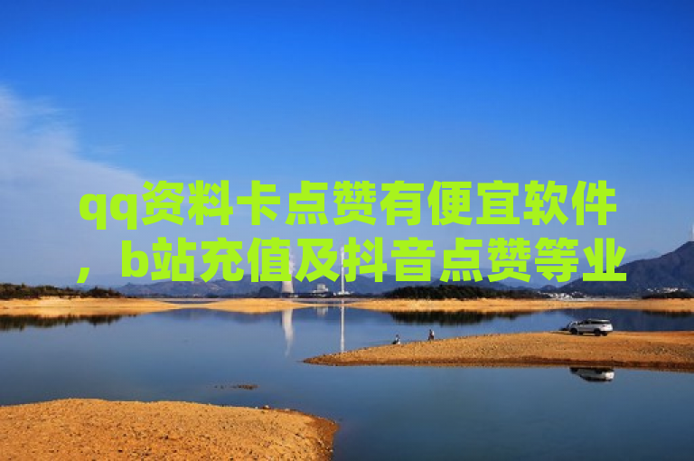 qq资料卡点赞有便宜软件，b站充值及抖音点赞等业务引关注。