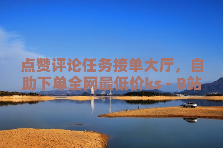 点赞评论任务接单大厅，自助下单全网最低价ks - B站业务下单平台 - dy业务自助下单软件下载。
