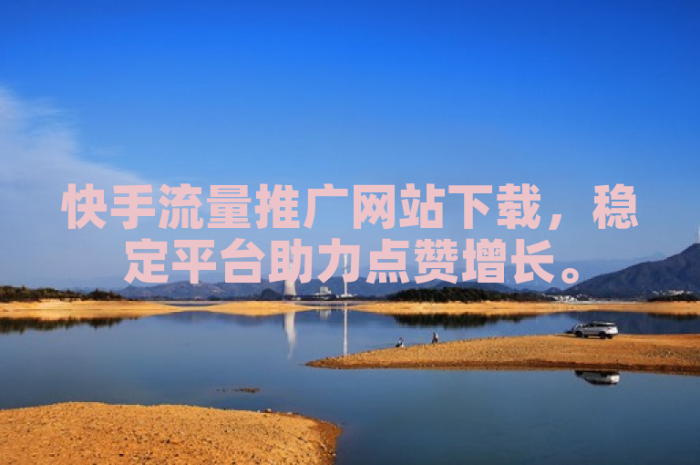 快手流量推广网站下载，稳定平台助力点赞增长。