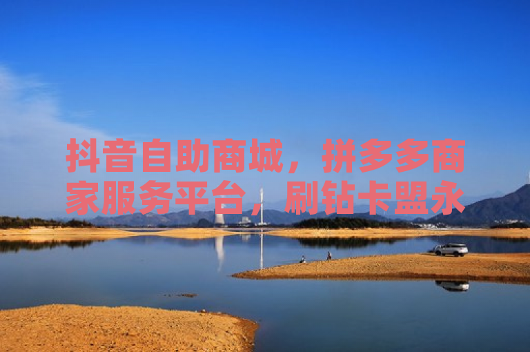 抖音自助商城，拼多多商家服务平台，刷钻卡盟永久钻网站。