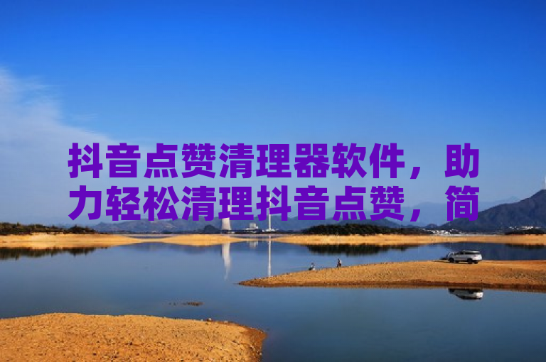 抖音点赞清理器软件，助力轻松清理抖音点赞，简洁又高效。