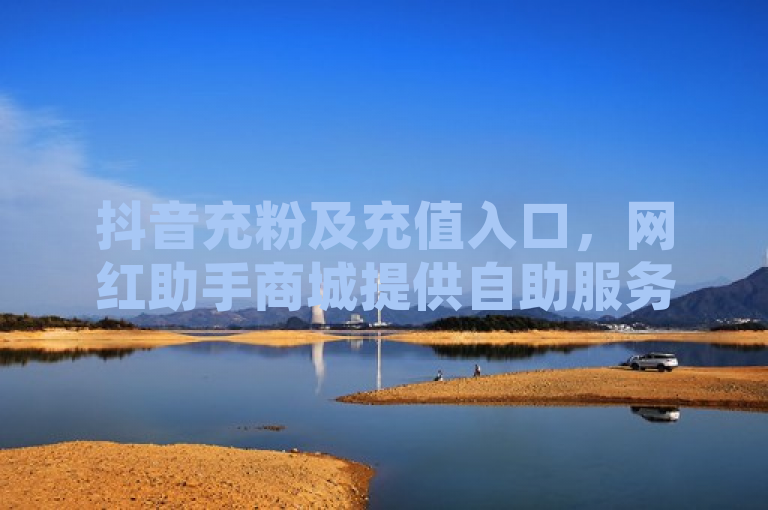 抖音充粉及充值入口，网红助手商城提供自助服务。