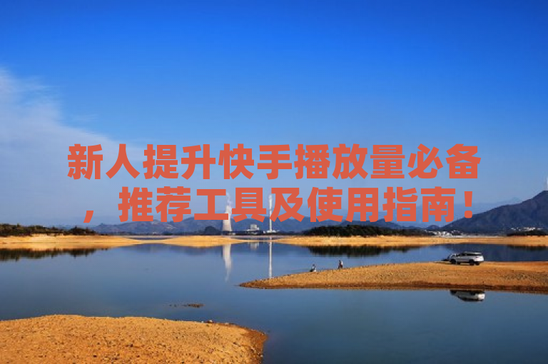 新人提升快手播放量必备，推荐工具及使用指南！