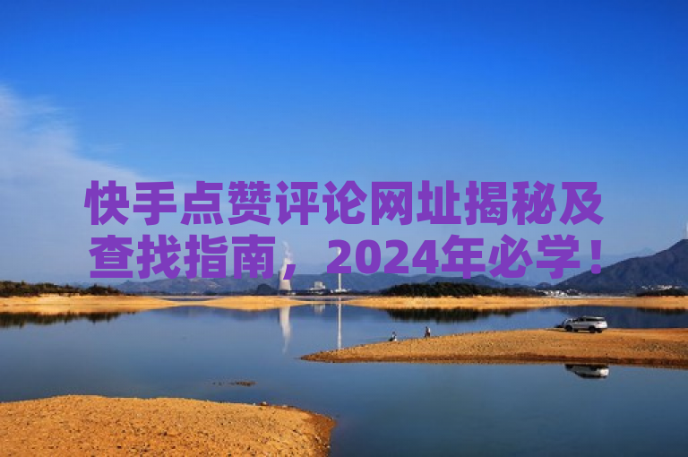 快手点赞评论网址揭秘及查找指南，2024年必学！