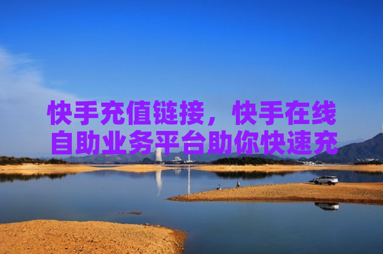 快手充值链接，快手在线自助业务平台助你快速充值。