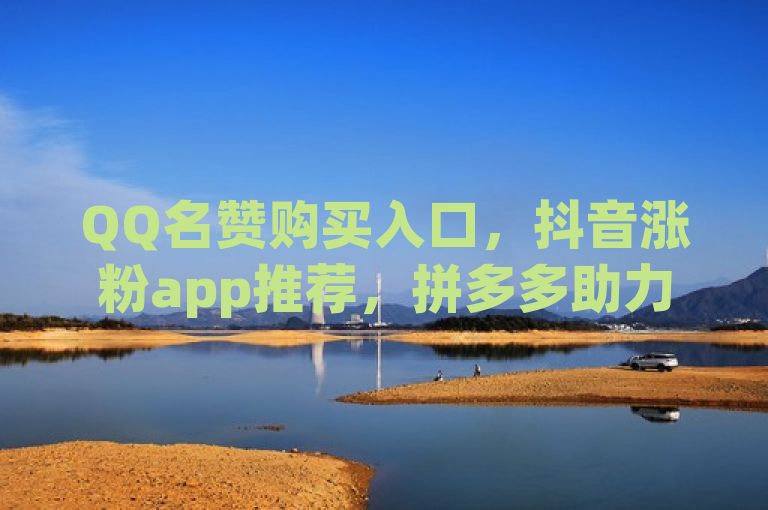 QQ名赞购买入口，抖音涨粉app推荐，拼多多助力刷人软件，QQ空间访客12万。