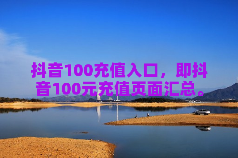 抖音100充值入口，即抖音100元充值页面汇总。