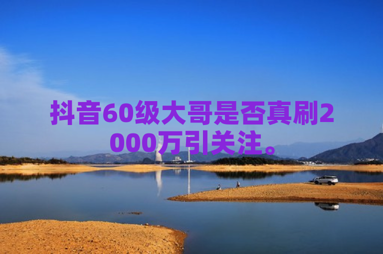抖音60级大哥是否真刷2000万引关注。
