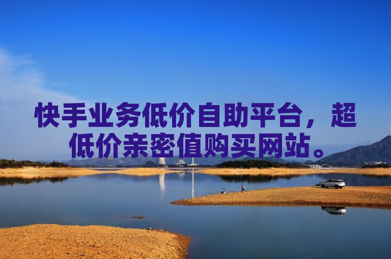 快手业务低价自助平台，超低价亲密值购买网站。
