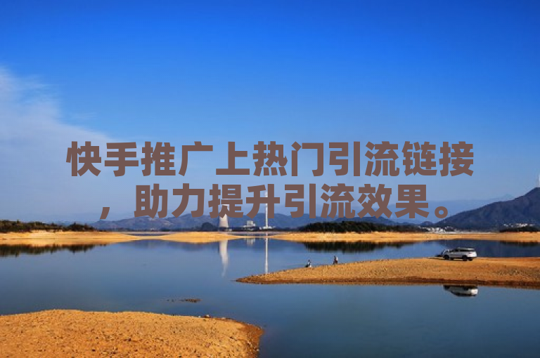 快手推广上热门引流链接，助力提升引流效果。