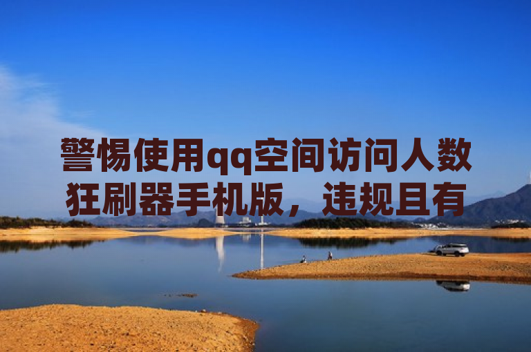警惕使用qq空间访问人数狂刷器手机版，违规且有安全风险。