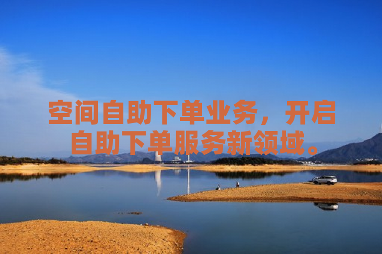 空间自助下单业务，开启自助下单服务新领域。