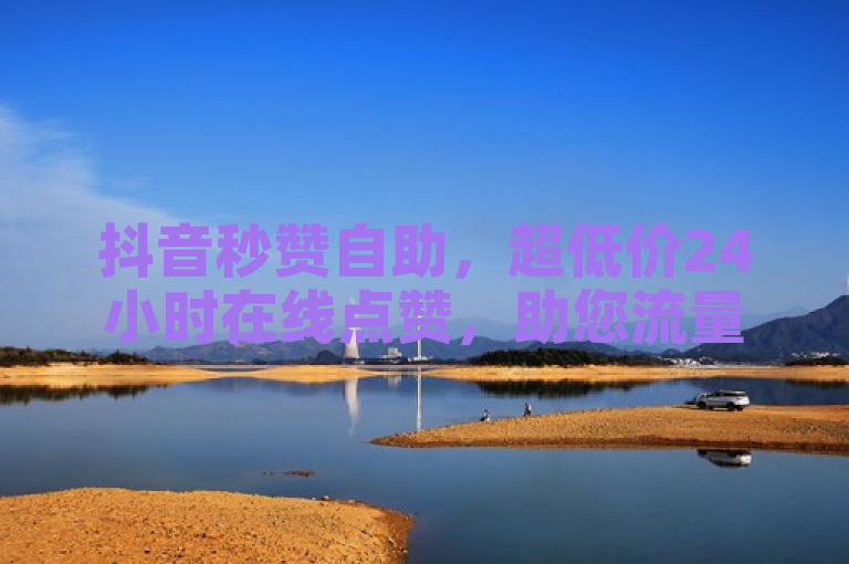抖音秒赞自助，超低价24小时在线点赞，助您流量推广。