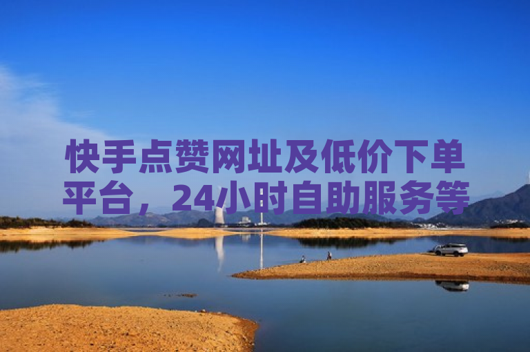 快手点赞网址及低价下单平台，24小时自助服务等你来探索。